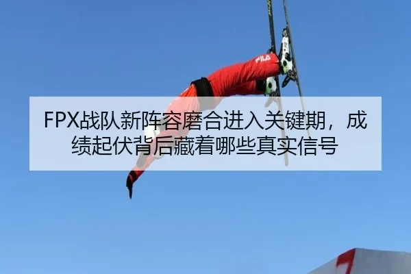 FPX战队新阵容磨合进入关键期，成绩起伏背后藏着哪些真实信号（bet365）